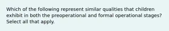 Which of the following represent similar qualities that children exhibit in both the preoperational and formal operational stages? Select all that apply.