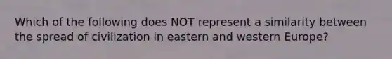 Which of the following does NOT represent a similarity between the spread of civilization in eastern and western Europe?