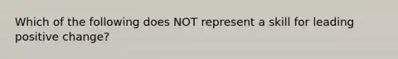 Which of the following does NOT represent a skill for leading positive change?