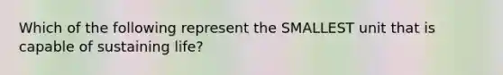 Which of the following represent the SMALLEST unit that is capable of sustaining life?