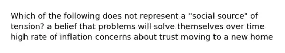 Which of the following does not represent a "social source" of tension? a belief that problems will solve themselves over time high rate of inflation concerns about trust moving to a new home