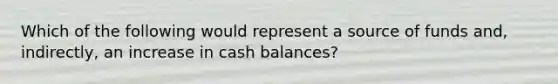 Which of the following would represent a source of funds and, indirectly, an increase in cash balances?