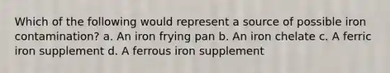 Which of the following would represent a source of possible iron contamination? a. An iron frying pan b. An iron chelate c. A ferric iron supplement d. A ferrous iron supplement