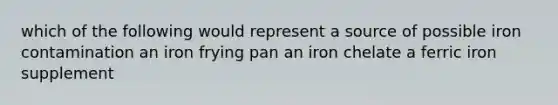 which of the following would represent a source of possible iron contamination an iron frying pan an iron chelate a ferric iron supplement