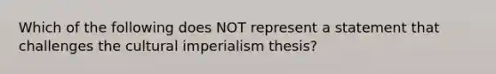 Which of the following does NOT represent a statement that challenges the cultural imperialism thesis?