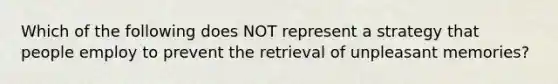 Which of the following does NOT represent a strategy that people employ to prevent the retrieval of unpleasant memories?