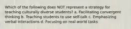 Which of the following does NOT represent a strategy for teaching culturally diverse students? a. Facilitating convergent thinking b. Teaching students to use self-talk c. Emphasizing verbal interactions d. Focusing on real-world tasks