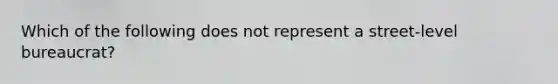 Which of the following does not represent a street-level bureaucrat?