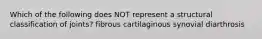 Which of the following does NOT represent a structural classification of joints? fibrous cartilaginous synovial diarthrosis