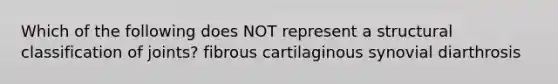 Which of the following does NOT represent a structural classification of joints? fibrous cartilaginous synovial diarthrosis