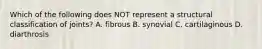 Which of the following does NOT represent a structural classification of joints? A. fibrous B. synovial C. cartilaginous D. diarthrosis