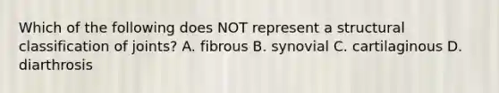 Which of the following does NOT represent a structural classification of joints? A. fibrous B. synovial C. cartilaginous D. diarthrosis