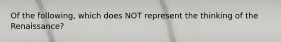 Of the following, which does NOT represent the thinking of the Renaissance?