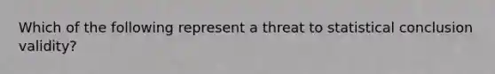 Which of the following represent a threat to statistical conclusion validity?