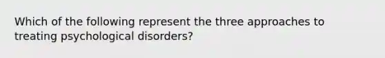 Which of the following represent the three approaches to treating psychological disorders?