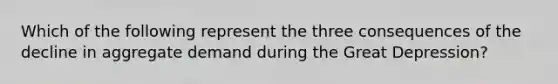 Which of the following represent the three consequences of the decline in aggregate demand during the Great Depression?