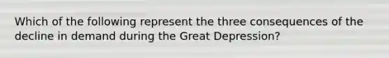 Which of the following represent the three consequences of the decline in demand during the Great Depression?