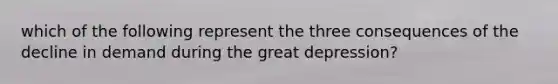 which of the following represent the three consequences of the decline in demand during the great depression?