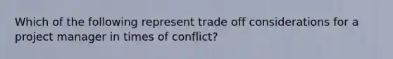 Which of the following represent trade off considerations for a project manager in times of conflict?