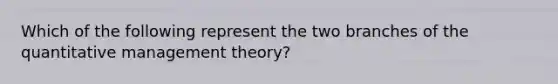 Which of the following represent the two branches of the quantitative management theory?