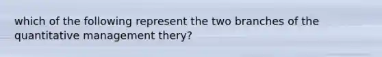 which of the following represent the two branches of the quantitative management thery?