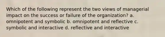 Which of the following represent the two views of managerial impact on the success or failure of the organization? a. omnipotent and symbolic b. omnipotent and reflective c. symbolic and interactive d. reflective and interactive