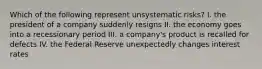 Which of the following represent unsystematic risks? I. the president of a company suddenly resigns II. the economy goes into a recessionary period III. a company's product is recalled for defects IV. the Federal Reserve unexpectedly changes interest rates