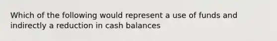 Which of the following would represent a use of funds and indirectly a reduction in cash balances