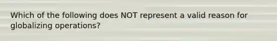 Which of the following does NOT represent a valid reason for globalizing operations?