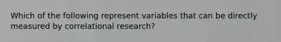 Which of the following represent variables that can be directly measured by correlational research?