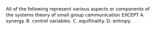 All of the following represent various aspects or components of the systems theory of small group communication EXCEPT A. synergy. B. control variables. C. equifinality. D. entropy.