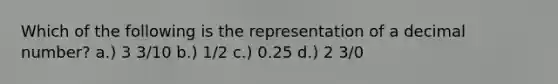 Which of the following is the representation of a decimal number? a.) 3 3/10 b.) 1/2 c.) 0.25 d.) 2 3/0