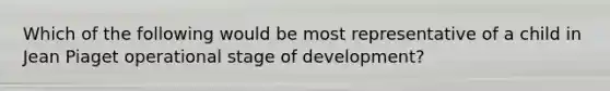 Which of the following would be most representative of a child in Jean Piaget operational stage of development?