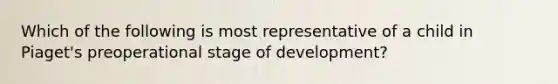 Which of the following is most representative of a child in Piaget's preoperational stage of development?