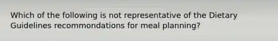 Which of the following is not representative of the Dietary Guidelines recommondations for meal planning?