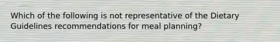 Which of the following is not representative of the Dietary Guidelines recommendations for meal planning?