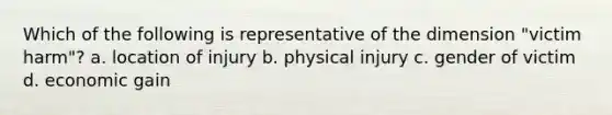 Which of the following is representative of the dimension "victim harm"? a. location of injury b. physical injury c. gender of victim d. economic gain