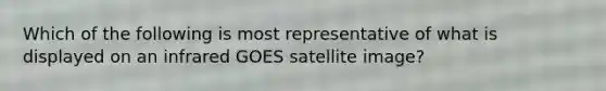 Which of the following is most representative of what is displayed on an infrared GOES satellite image?