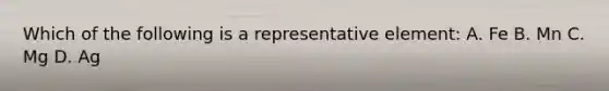 Which of the following is a representative element: A. Fe B. Mn C. Mg D. Ag