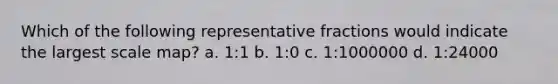 Which of the following representative fractions would indicate the largest scale map? a. 1:1 b. 1:0 c. 1:1000000 d. 1:24000