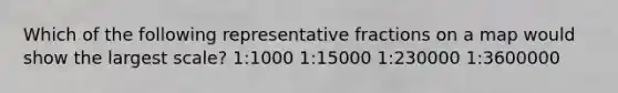 Which of the following representative fractions on a map would show the largest scale? 1:1000 1:15000 1:230000 1:3600000