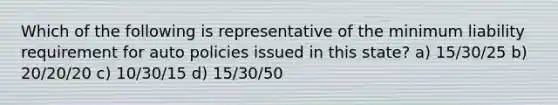 Which of the following is representative of the minimum liability requirement for auto policies issued in this state? a) 15/30/25 b) 20/20/20 c) 10/30/15 d) 15/30/50