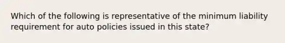 Which of the following is representative of the minimum liability requirement for auto policies issued in this state?