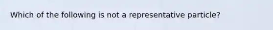 Which of the following is not a representative particle?