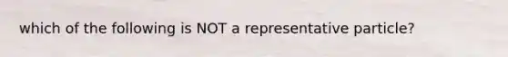 which of the following is NOT a representative particle?