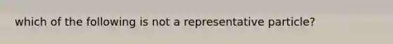 which of the following is not a representative particle?