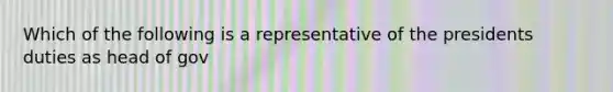 Which of the following is a representative of the presidents duties as head of gov