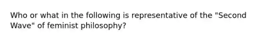 Who or what in the following is representative of the "Second Wave" of feminist philosophy?