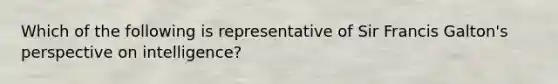 Which of the following is representative of Sir Francis Galton's perspective on intelligence?