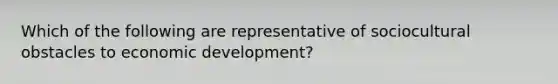 Which of the following are representative of sociocultural obstacles to economic development?